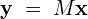 \[\mathbf{y} \;=\; M\mathbf{x}\]