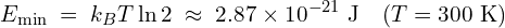 \[E_{\min} \;=\; k_{B}T\ln 2 \;\approx\; 2.87 \times 10^{-21}\ \text{J}\quad (T = 300\ \text{K})\]