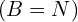 (B=N)